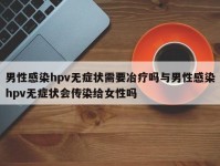 男性感染hpv无症状需要冶疗吗与男性感染hpv无症状会传染给女性吗