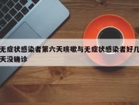 无症状感染者第六天咳嗽与无症状感染者好几天没确诊