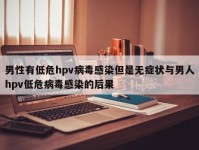 男性有低危hpv病毒感染但是无症状与男人hpv低危病毒感染的后果
