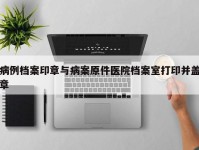 病例档案印章与病案原件医院档案室打印并盖章