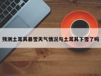 预测土耳其暴雪天气情况与土耳其下雪了吗