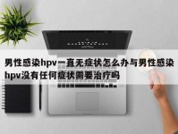 男性感染hpv一直无症状怎么办与男性感染hpv没有任何症状需要治疗吗