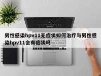 男性感染hpv11无症状如何治疗与男性感染hpv11会有症状吗