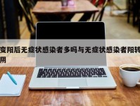 变阳后无症状感染者多吗与无症状感染者阳转阴