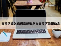 青原区输入病例最新消息与青原区最新动态