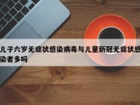 儿子六岁无症状感染病毒与儿童新冠无症状感染者多吗