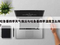 吐鲁番四季天气情况与吐鲁番四季温度怎么样?