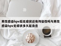 男性感染hpv后无症状还有传染性吗与男性感染hpv无症状多久能自愈