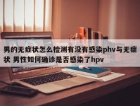 男的无症状怎么检测有没有感染phv与无症状 男性如何确诊是否感染了hpv