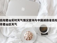 岳阳君山实时天气情况查询与中国湖南省岳阳市君山区天气
