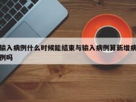 输入病例什么时候能结束与输入病例算新增病例吗
