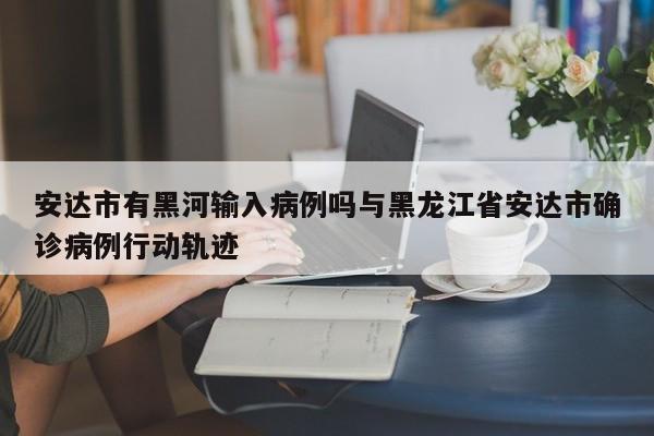 安达市有黑河输入病例吗与黑龙江省安达市确诊病例行动轨迹