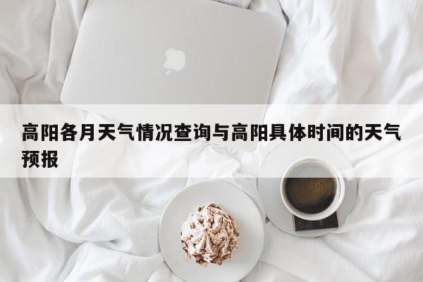 高阳各月天气情况查询与高阳具体时间的天气预报