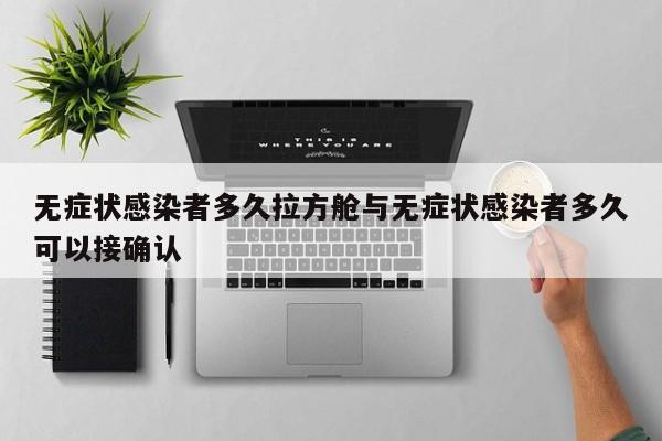 无症状感染者多久拉方舱与无症状感染者多久可以接确认