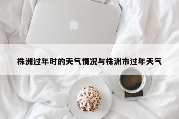 株洲过年时的天气情况与株洲市过年天气