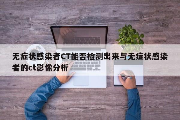 无症状感染者CT能否检测出来与无症状感染者的ct影像分析