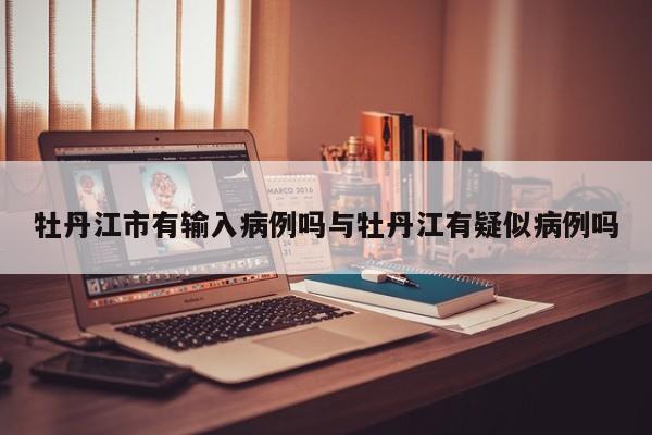 牡丹江市有输入病例吗与牡丹江有疑似病例吗