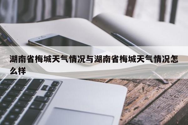 湖南省梅城天气情况与湖南省梅城天气情况怎么样