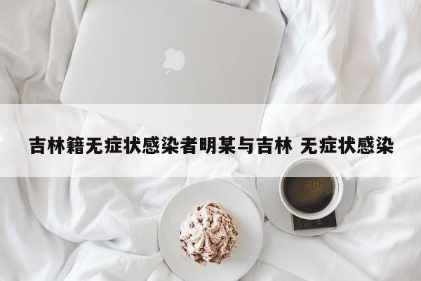 吉林籍无症状感染者明某与吉林 无症状感染