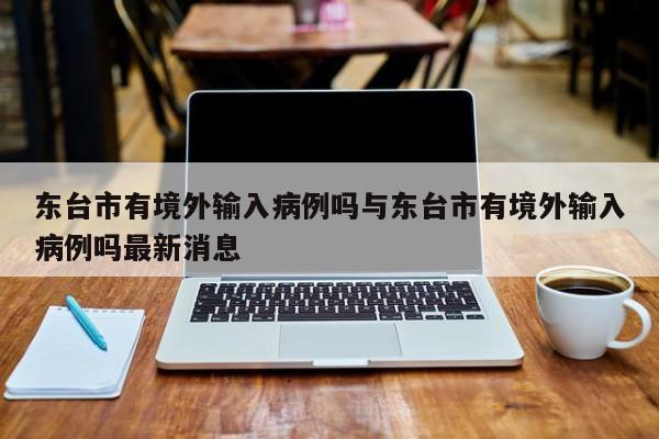 东台市有境外输入病例吗与东台市有境外输入病例吗最新消息