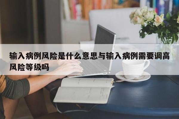 输入病例风险是什么意思与输入病例需要调高风险等级吗