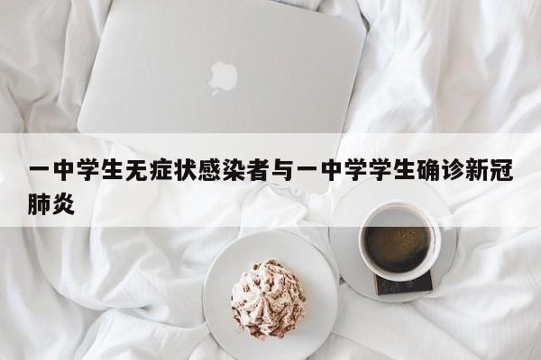 一中学生无症状感染者与一中学学生确诊新冠肺炎