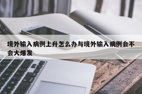 境外输入病例上升怎么办与境外输入病例会不会大爆发