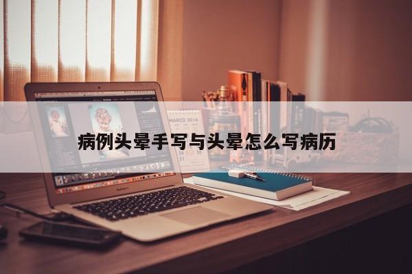 病例头晕手写与头晕怎么写病历