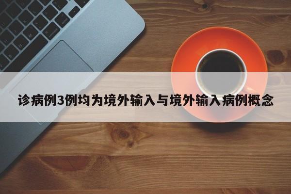 诊病例3例均为境外输入与境外输入病例概念