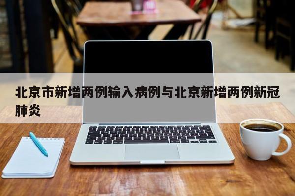 北京市新增两例输入病例与北京新增两例新冠肺炎