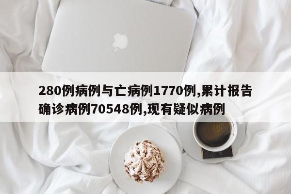 280例病例与亡病例1770例,累计报告确诊病例70548例,现有疑似病例