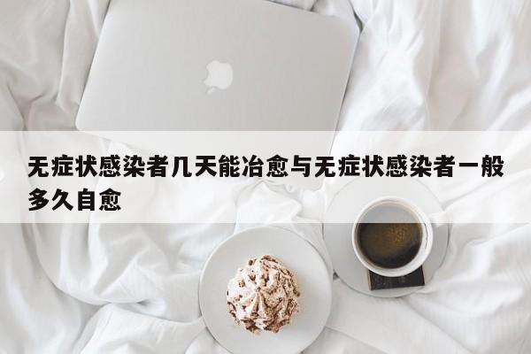 无症状感染者几天能冶愈与无症状感染者一般多久自愈